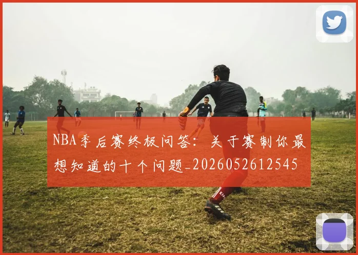 NBA季后赛终极问答：关于赛制你最想知道的十个问题_20260526125458