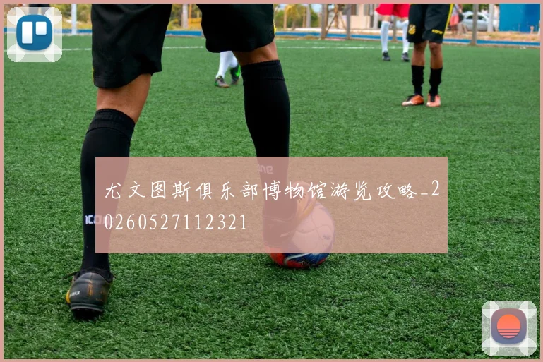 尤文图斯俱乐部博物馆游览攻略_20260527112321