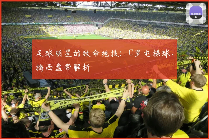 足球明星的致命绝技：C罗电梯球、梅西盘带解析
