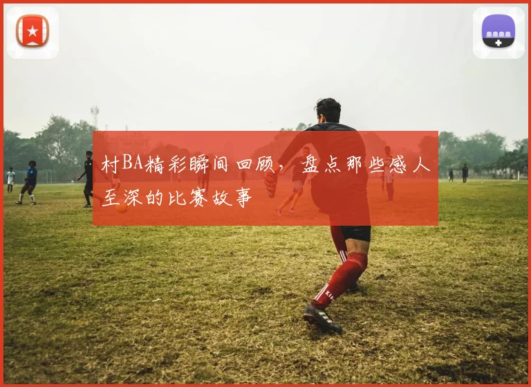 村BA精彩瞬间回顾，盘点那些感人至深的比赛故事