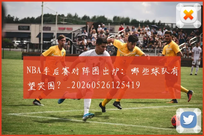 NBA季后赛对阵图出炉：哪些球队有望突围？_20260526125419