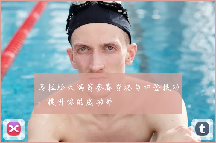 马拉松大满贯参赛资格与中签技巧，提升你的成功率
