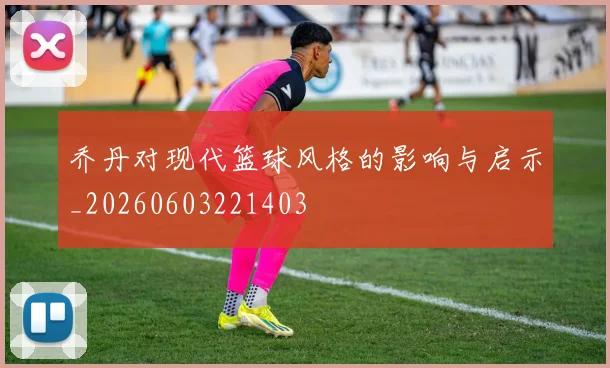 乔丹对现代篮球风格的影响与启示_20260603221403