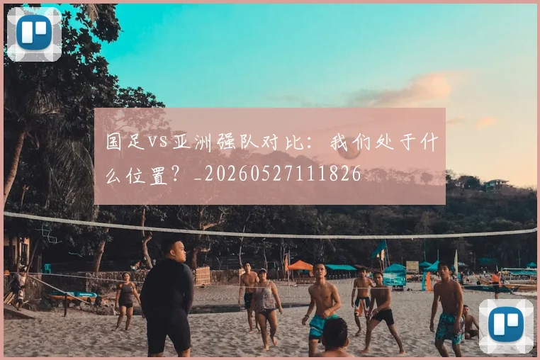 国足vs亚洲强队对比:我们处于什么位置?_20260527111826